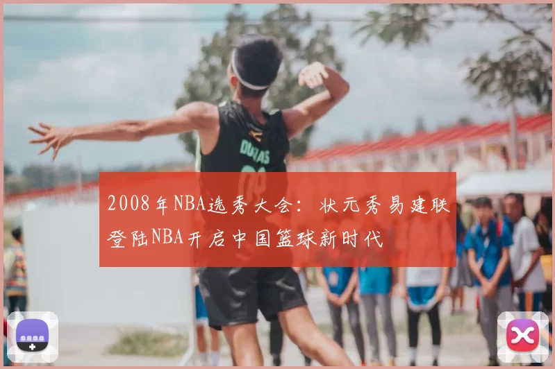2008年NBA选秀大会：状元秀易建联登陆NBA开启中国篮球新时代