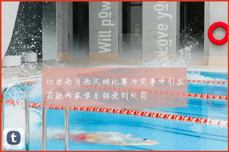 切尔西与西汉姆比赛冲突事件引发罚款两家俱乐部受到处罚